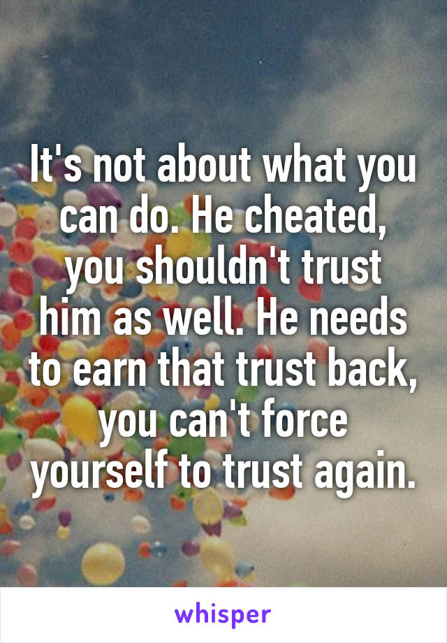 It's not about what you can do. He cheated, you shouldn't trust him as well. He needs to earn that trust back, you can't force yourself to trust again.