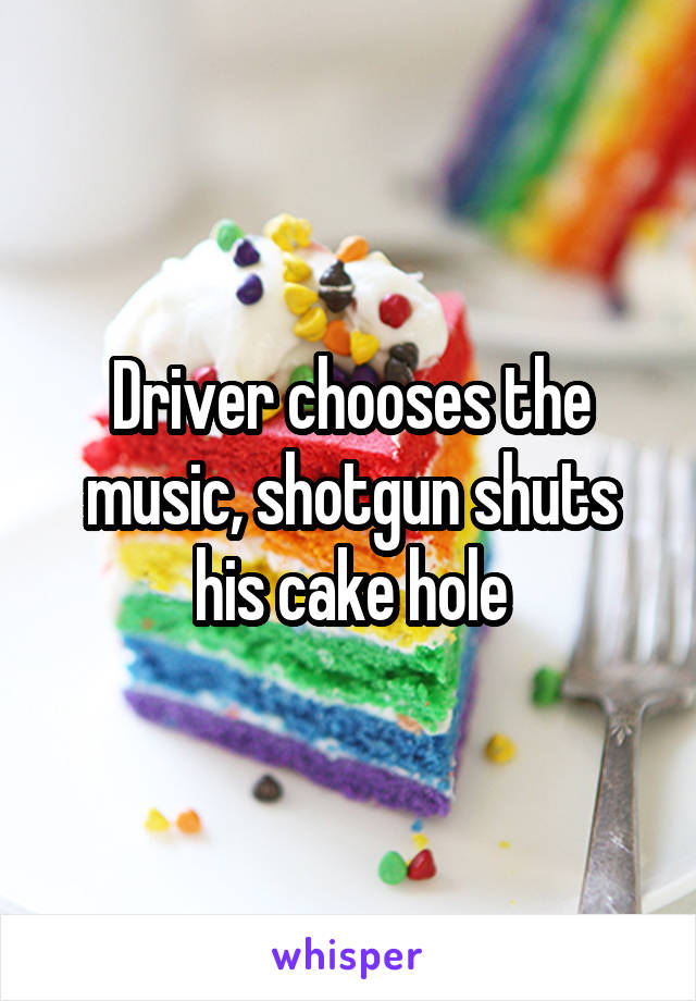 Driver chooses the music, shotgun shuts his cake hole