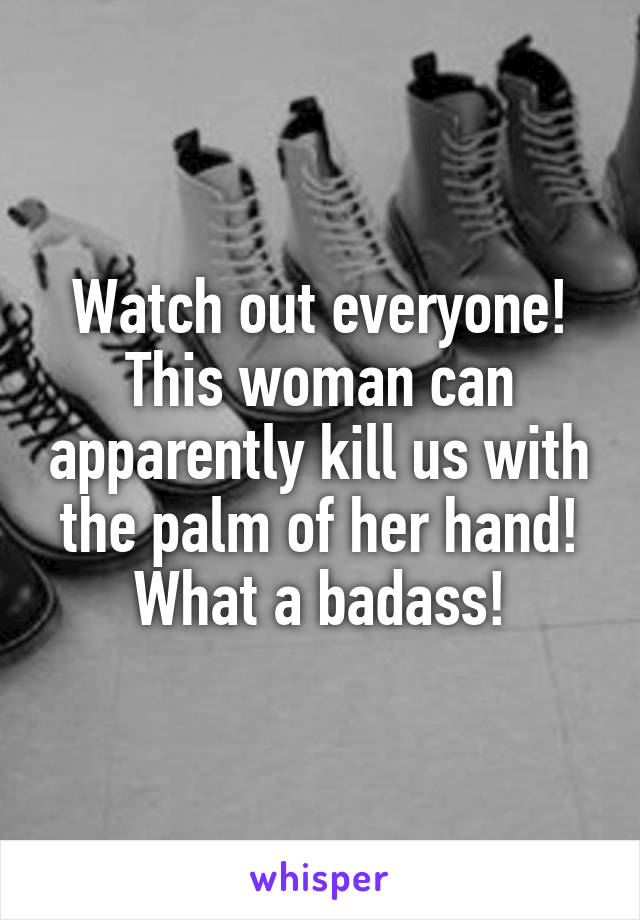 Watch out everyone! This woman can apparently kill us with the palm of her hand! What a badass!