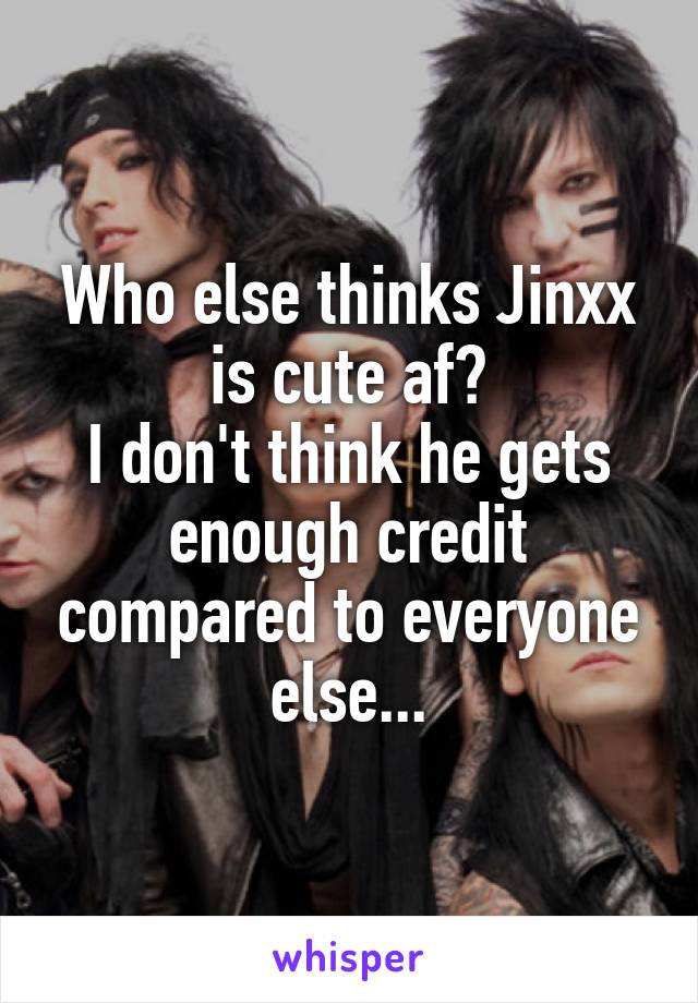 Who else thinks Jinxx is cute af?
I don't think he gets enough credit compared to everyone else...