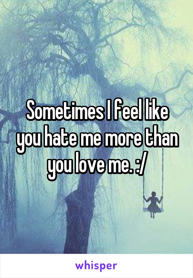 Sometimes I feel like you hate me more than you love me. :/