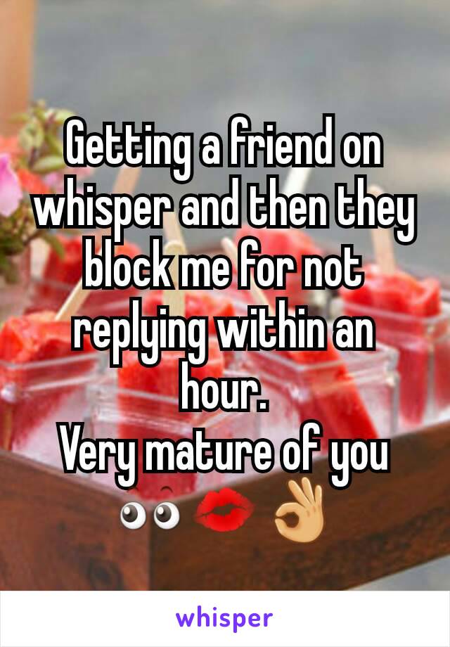 Getting a friend on whisper and then they block me for not replying within an hour.
Very mature of you 👀💋👌