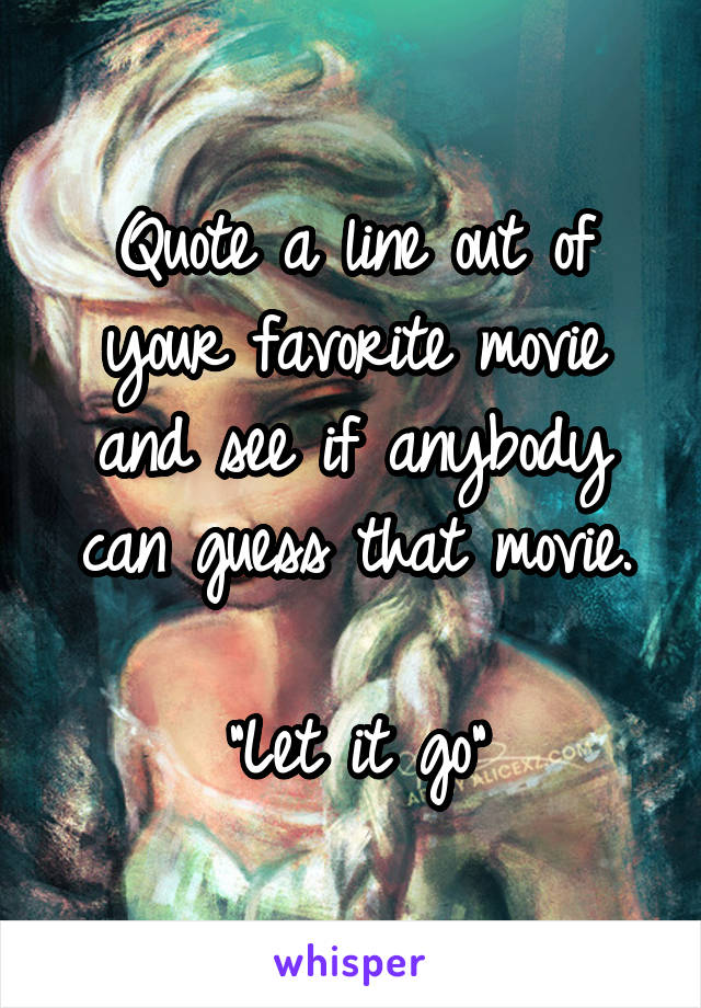 Quote a line out of your favorite movie and see if anybody can guess that movie.

"Let it go"