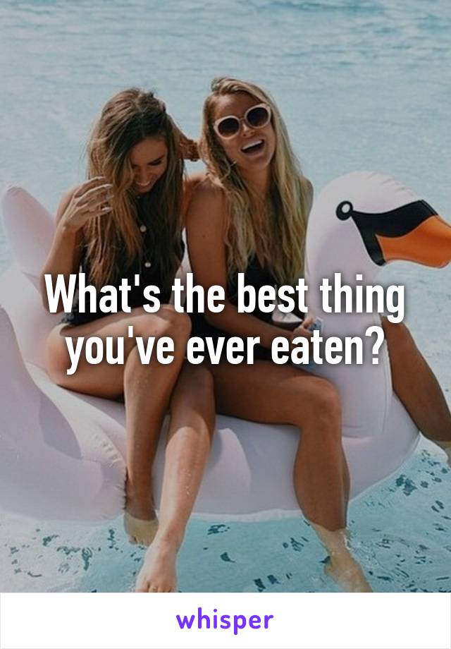 What's the best thing you've ever eaten?