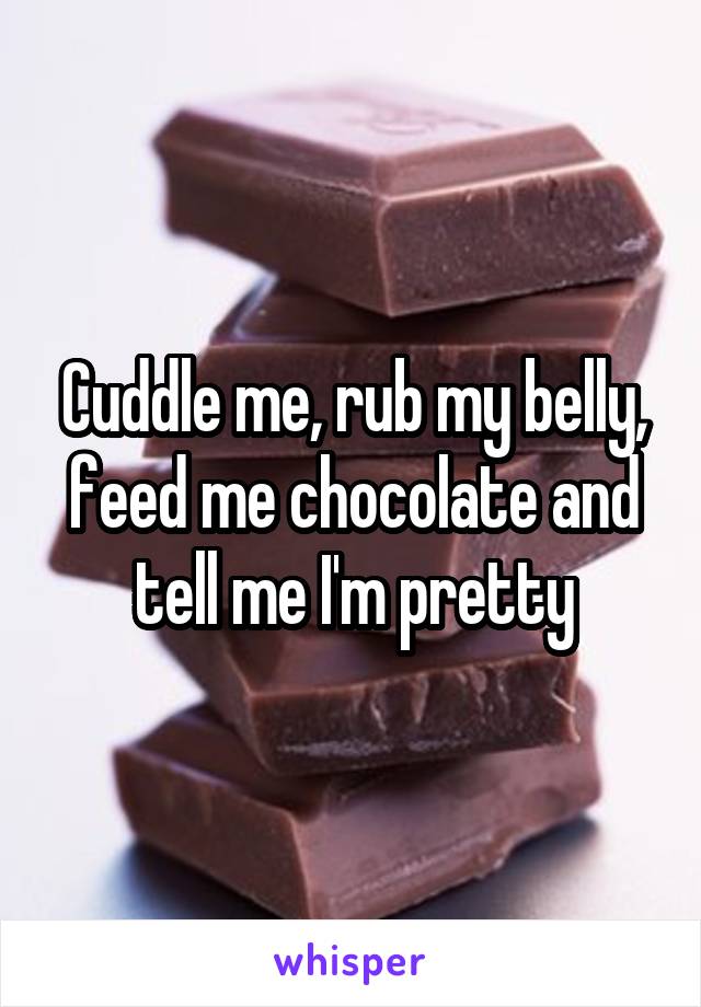 Cuddle me, rub my belly, feed me chocolate and tell me I'm pretty