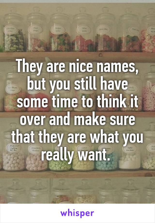 They are nice names, but you still have some time to think it over and make sure that they are what you really want. 