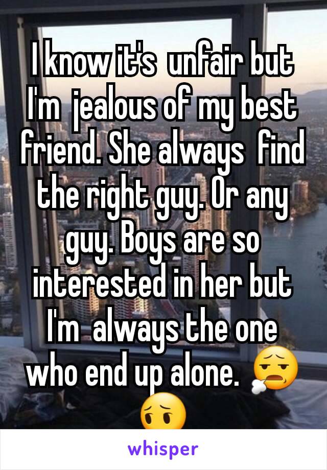 I know it's  unfair but I'm  jealous of my best friend. She always  find the right guy. Or any guy. Boys are so interested in her but I'm  always the one who end up alone. 😧😔