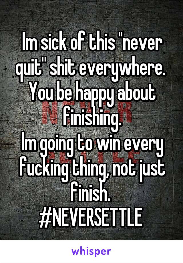 Im sick of this "never quit" shit everywhere. 
You be happy about finishing.
Im going to win every fucking thing, not just finish. 
#NEVERSETTLE 