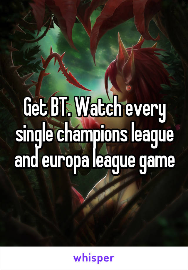 Get BT. Watch every single champions league and europa league game