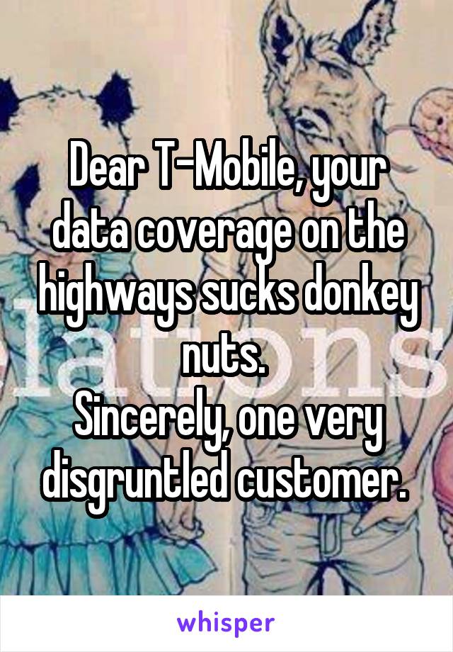 Dear T-Mobile, your data coverage on the highways sucks donkey nuts. 
Sincerely, one very disgruntled customer. 