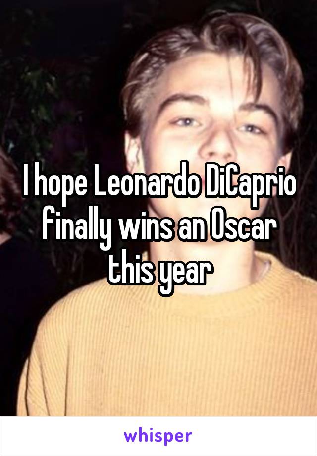 I hope Leonardo DiCaprio finally wins an Oscar this year