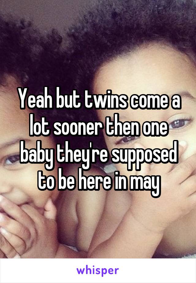 Yeah but twins come a lot sooner then one baby they're supposed to be here in may