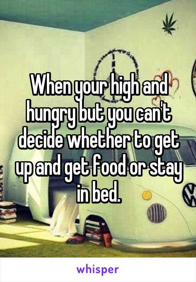 When your high and hungry but you can't decide whether to get up and get food or stay in bed.