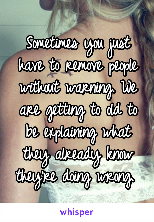 Sometimes you just have to remove people without warning. We are getting to old to be explaining what they already know they're doing wrong. 