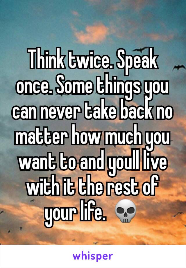 Think twice. Speak once. Some things you can never take back no matter how much you want to and youll live with it the rest of your life. 💀