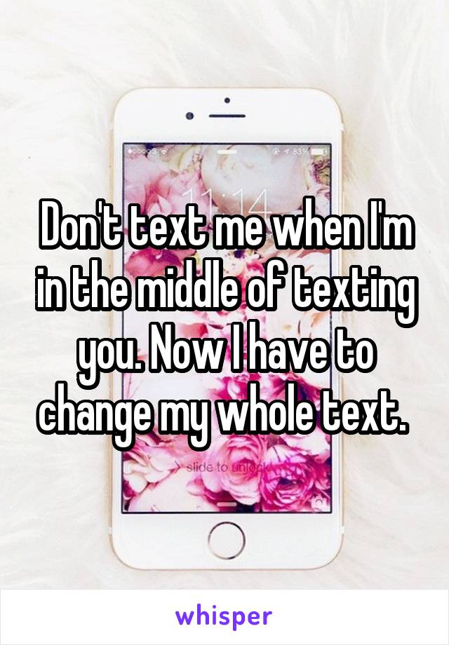 Don't text me when I'm in the middle of texting you. Now I have to change my whole text. 