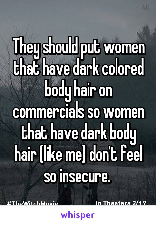 They should put women that have dark colored body hair on commercials so women that have dark body hair (like me) don't feel so insecure. 