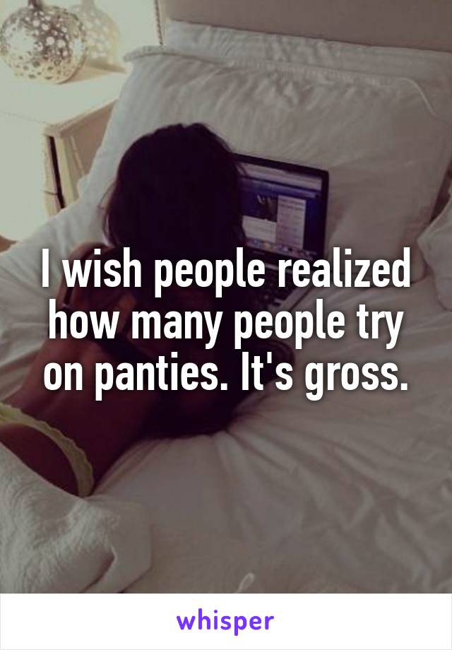 I wish people realized how many people try on panties. It's gross.