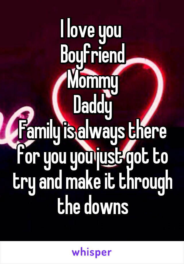 I love you 
Boyfriend
Mommy
Daddy
Family is always there for you you just got to try and make it through the downs
