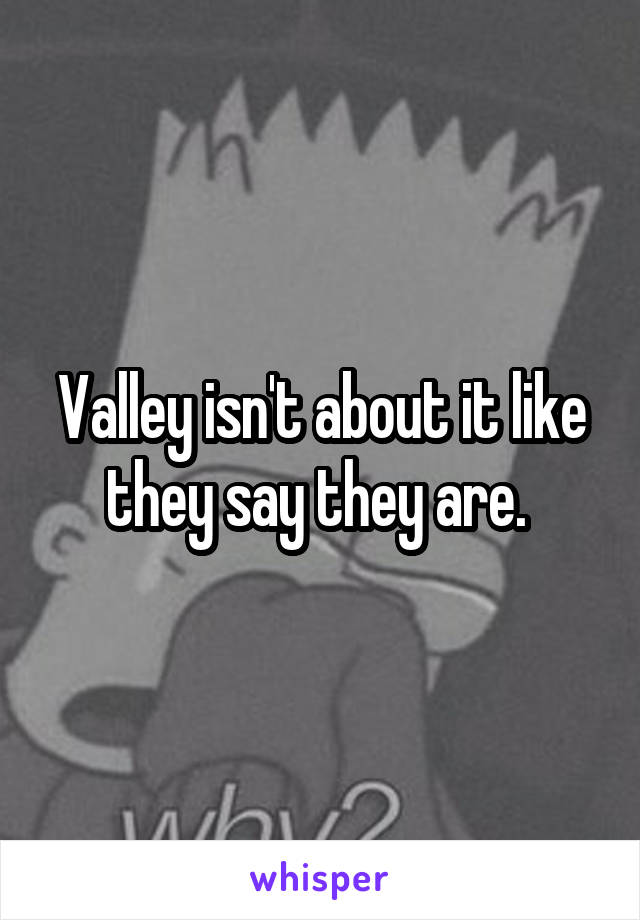 Valley isn't about it like they say they are. 