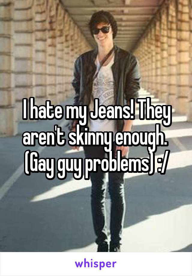 I hate my Jeans! They aren't skinny enough. 
(Gay guy problems) :/