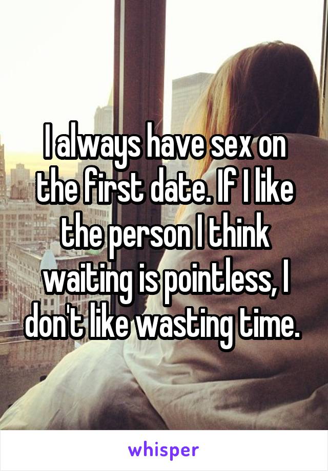 I always have sex on the first date. If I like the person I think waiting is pointless, I don't like wasting time. 