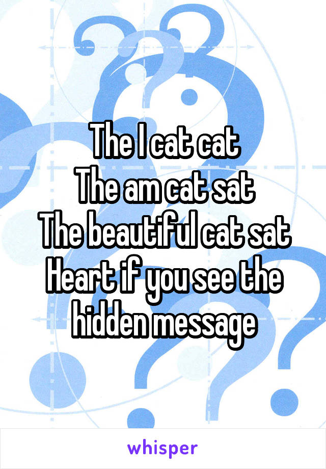 The I cat cat
The am cat sat
The beautiful cat sat
Heart if you see the hidden message