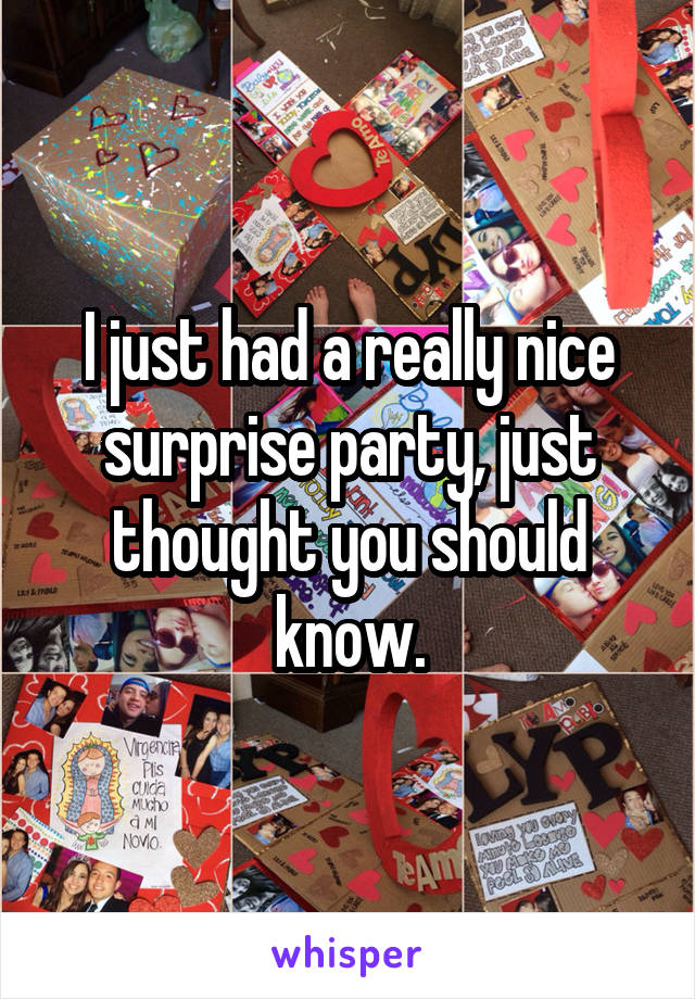 I just had a really nice surprise party, just thought you should know.