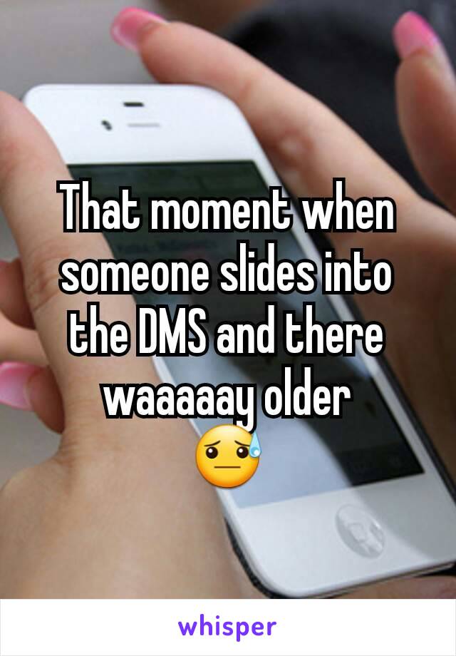 That moment when someone slides into the DMS and there waaaaay older
😓