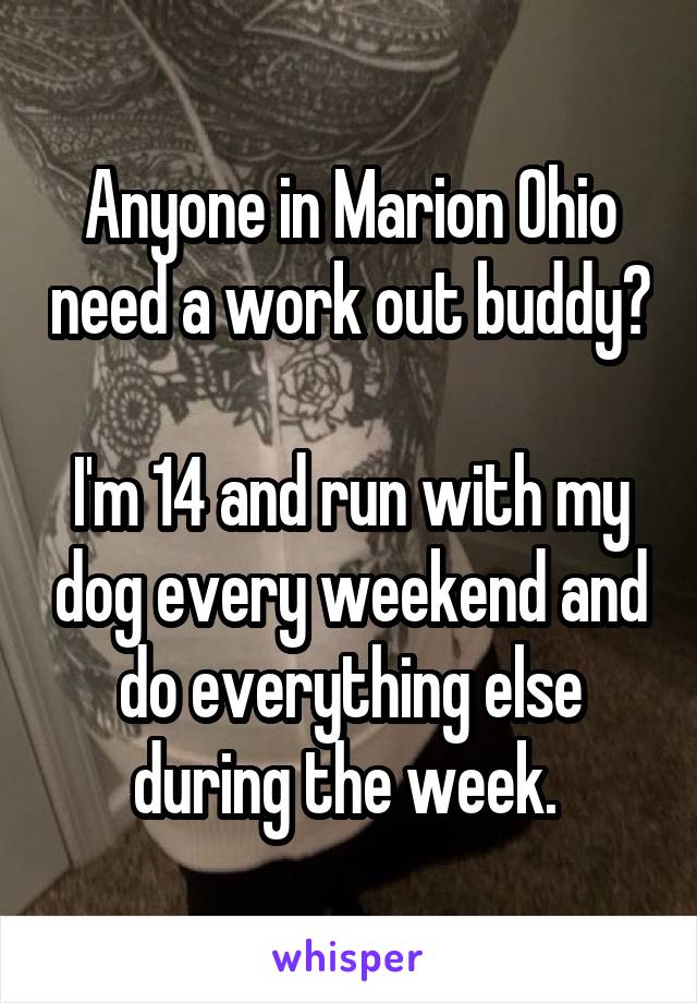 Anyone in Marion Ohio need a work out buddy?

I'm 14 and run with my dog every weekend and do everything else during the week. 