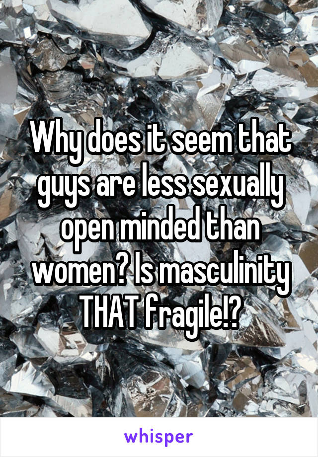 Why does it seem that guys are less sexually open minded than women? Is masculinity THAT fragile!?