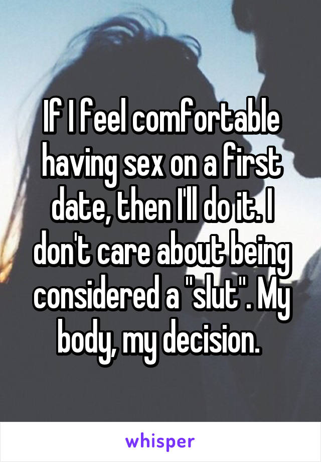 If I feel comfortable having sex on a first date, then I'll do it. I don't care about being considered a "slut". My body, my decision. 