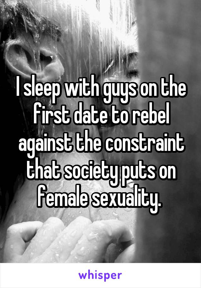 I sleep with guys on the first date to rebel against the constraint that society puts on female sexuality. 