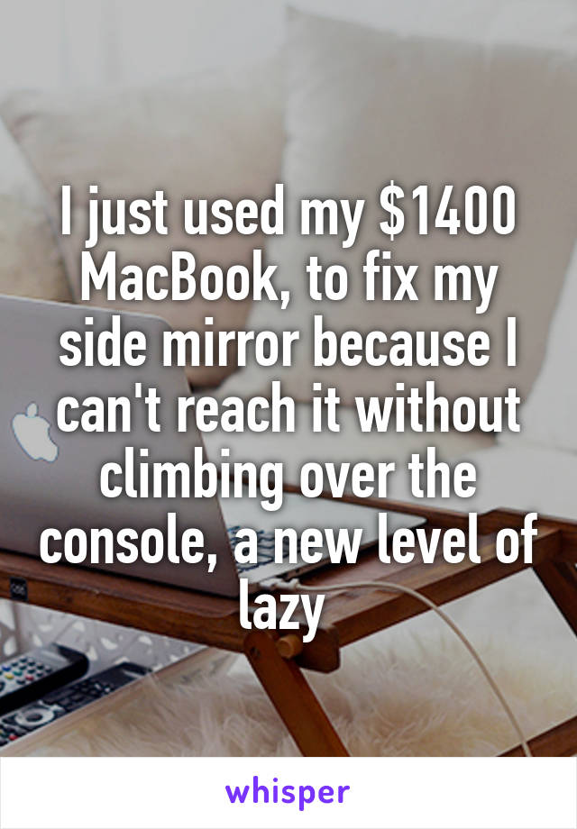 I just used my $1400 MacBook, to fix my side mirror because I can't reach it without climbing over the console, a new level of lazy 