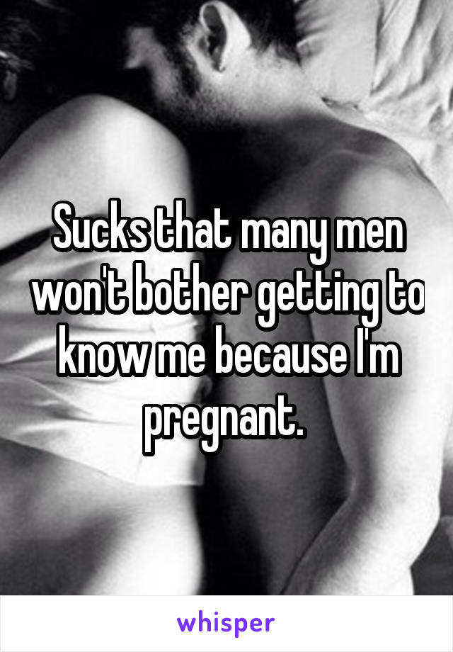 Sucks that many men won't bother getting to know me because I'm pregnant. 