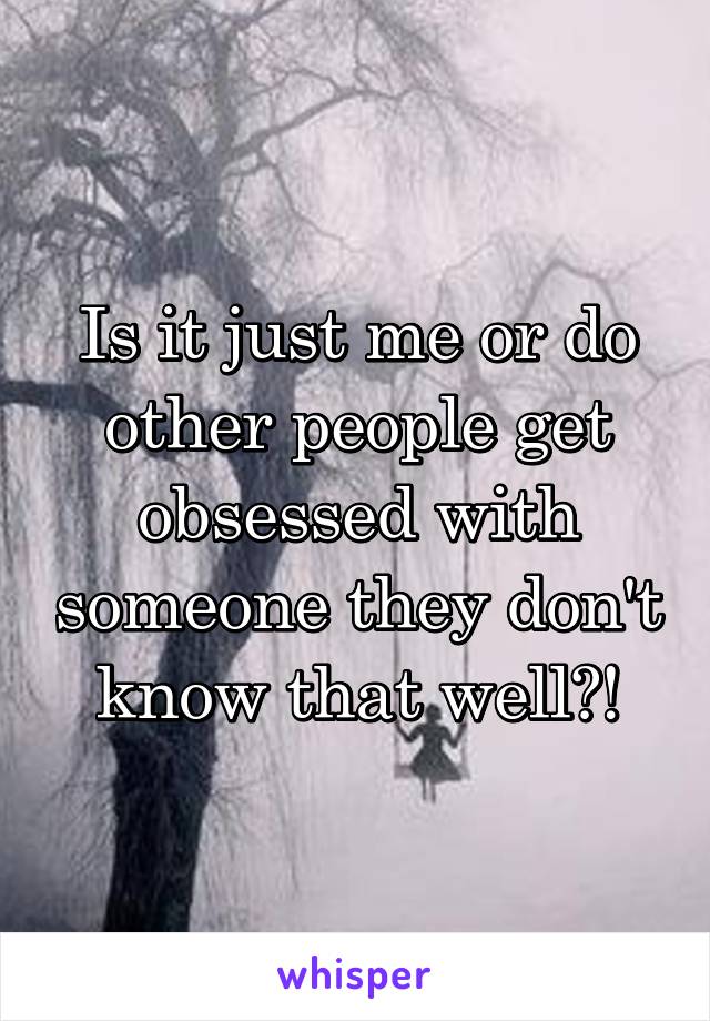 Is it just me or do other people get obsessed with someone they don't know that well?!