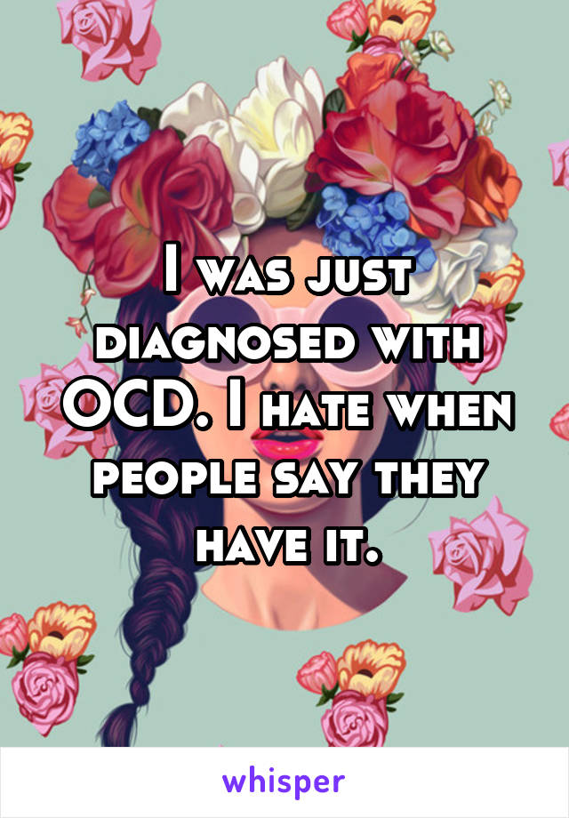 I was just diagnosed with OCD. I hate when people say they have it.