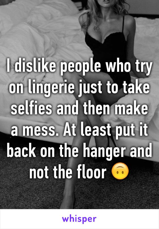 I dislike people who try on lingerie just to take selfies and then make a mess. At least put it back on the hanger and not the floor 🙃