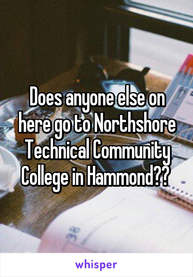 Does anyone else on here go to Northshore Technical Community College in Hammond?? 