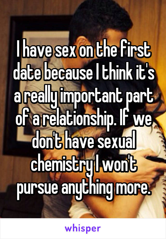 I have sex on the first date because I think it's a really important part of a relationship. If we don't have sexual chemistry I won't pursue anything more.
