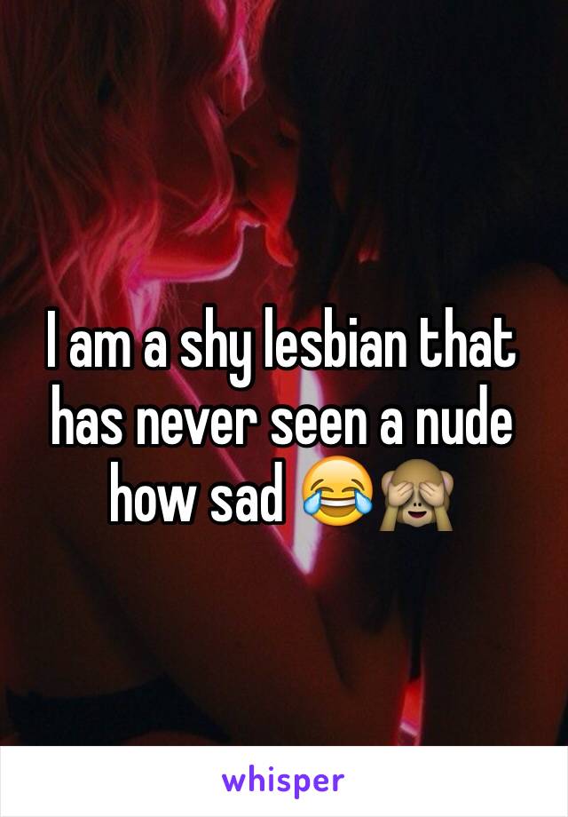 I am a shy lesbian that has never seen a nude how sad 😂🙈