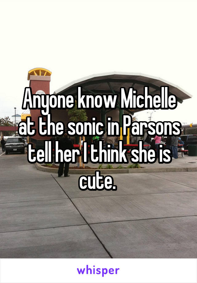 Anyone know Michelle at the sonic in Parsons tell her I think she is cute. 