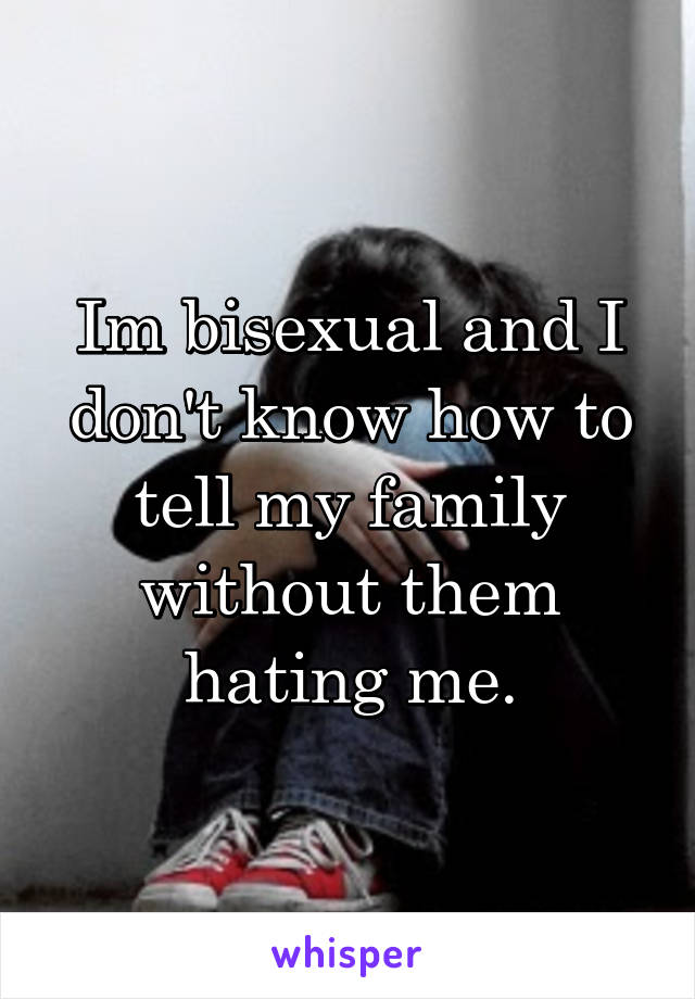 Im bisexual and I don't know how to tell my family without them hating me.