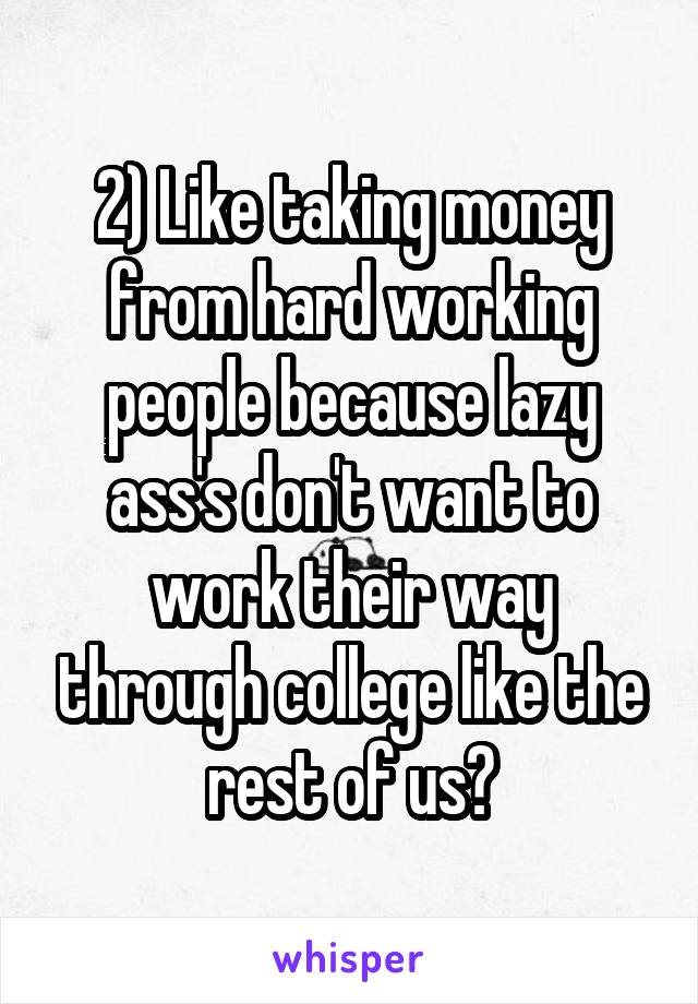 2) Like taking money from hard working people because lazy ass's don't want to work their way through college like the rest of us?