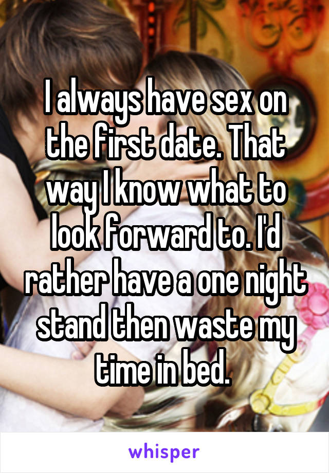 I always have sex on the first date. That way I know what to look forward to. I'd rather have a one night stand then waste my time in bed. 
