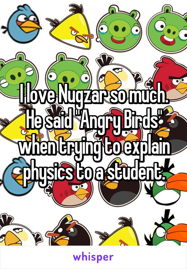 I love Nugzar so much. He said "Angry Birds" when trying to explain physics to a student.