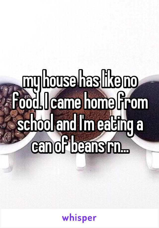 my house has like no food. I came home from school and I'm eating a can of beans rn...