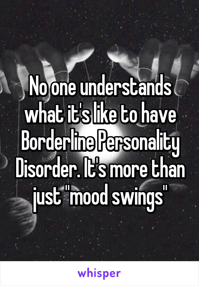No one understands what it's like to have Borderline Personality Disorder. It's more than just "mood swings"
