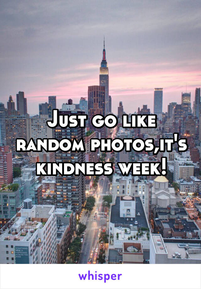 Just go like random photos,it's kindness week!