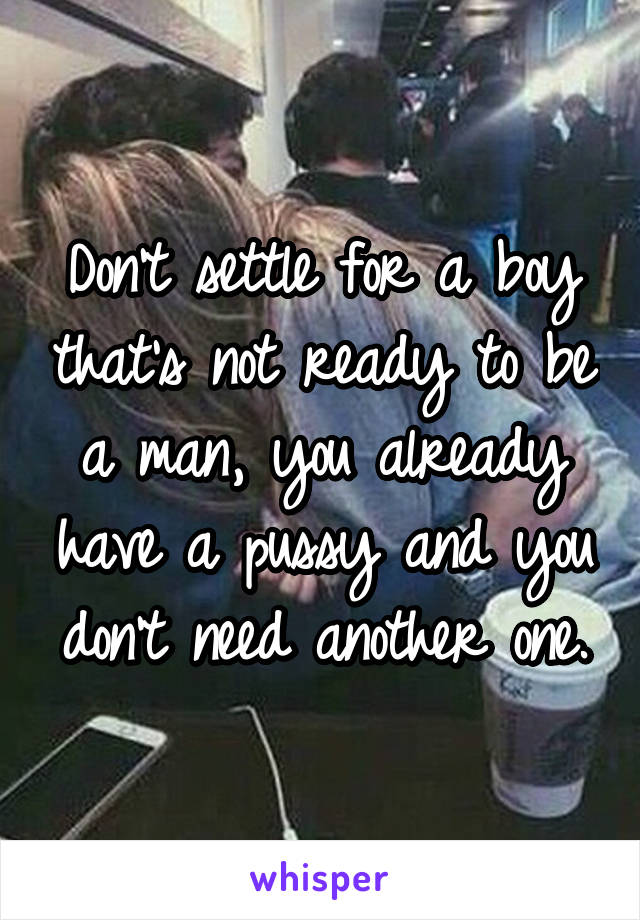 Don't settle for a boy that's not ready to be a man, you already have a pussy and you don't need another one.